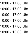 10:00 - 17:00 Uhr 10:00 - 17:00 Uhr 10:00 - 17:00 Uhr 10:00 - 17:00 Uhr 10:00 - 17:00 Uhr 10:00 - 13:00 Uhr